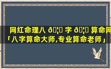 网红命理八 🦈 字 🦁 算命网「八字算命大师,专业算命老师」